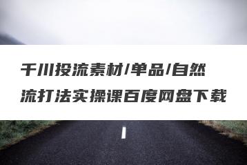 千川投流素材/单品/自然流打法实操课百度网盘下载