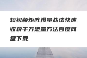 短视频矩阵爆量战法快速收获千万流量方法百度网盘下载