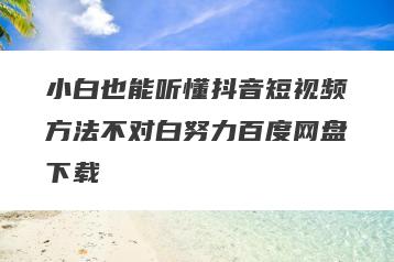 小白也能听懂抖音短视频方法不对白努力百度网盘下载