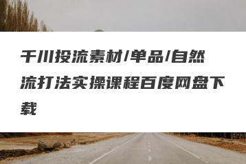 千川投流素材/单品/自然流打法实操课程百度网盘下载