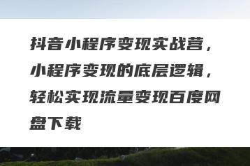 抖音小程序变现实战营，小程序变现的底层逻辑，轻松实现流量变现百度网盘下载
