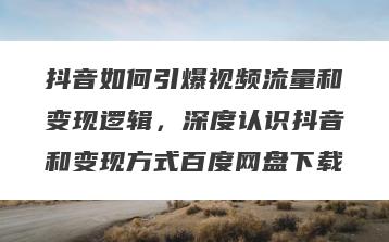 抖音如何引爆视频流量和变现逻辑，深度认识抖音和变现方式百度网盘下载