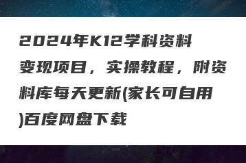 2024年K12学科资料变现项目，实操教程，附资料库每天更新(家长可自用)百度网盘下载