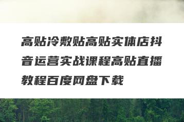 高贴冷敷贴高贴实体店抖音运营实战课程高贴直播教程百度网盘下载