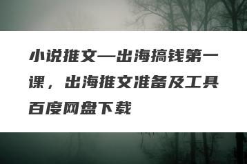 小说推文—出海搞钱第一课，出海推文准备及工具百度网盘下载
