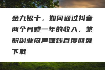 金九银十，如何通过抖音两个月赚一年的收入，兼职创业闷声赚钱百度网盘下载