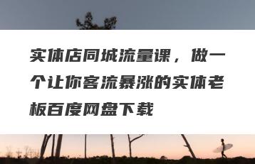 实体店同城流量课，做一个让你客流暴涨的实体老板百度网盘下载