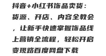 抖音+小红书饰品卖货：货源、开店、内容全教会，让新手快速掌握饰品线上营销全流程，轻松开启变现路百度网盘下载