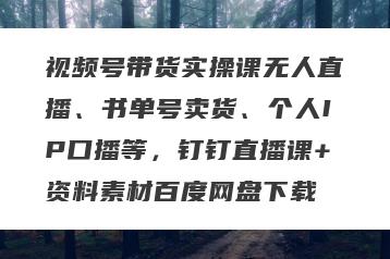 视频号带货实操课无人直播、书单号卖货、个人IP口播等，钉钉直播课+资料素材百度网盘下载