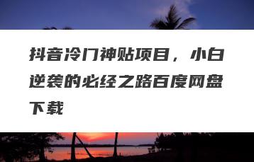 抖音冷门神贴项目，小白逆袭的必经之路百度网盘下载