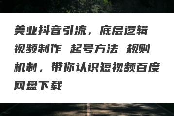 美业抖音引流，底层逻辑 视频制作 起号方法 规则机制，带你认识短视频百度网盘下载