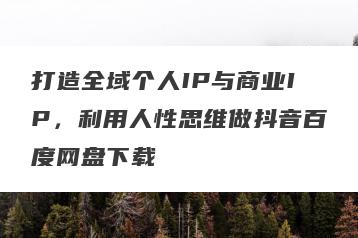 打造全域个人IP与商业IP，利用人性思维做抖音百度网盘下载
