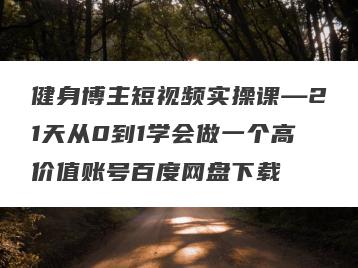 健身博主短视频实操课—21天从0到1学会做一个高价值账号百度网盘下载