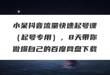 小呆抖音流量快速起号课（起号专用），8天带你做爆自己的百度网盘下载