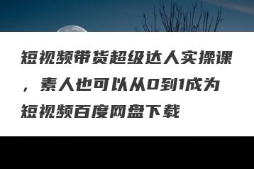 短视频带货超级达人实操课，素人也可以从0到1成为短视频百度网盘下载