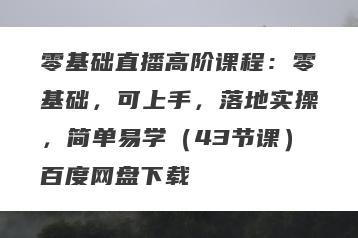 零基础直播高阶课程：零基础，可上手，落地实操，简单易学（43节课）百度网盘下载