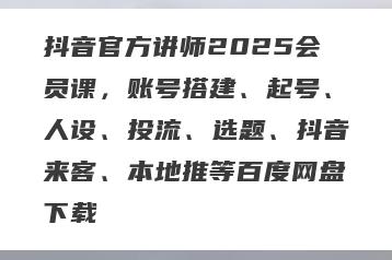 抖音官方讲师2025会员课，账号搭建、起号、人设、投流、选题、抖音来客、本地推等百度网盘下载