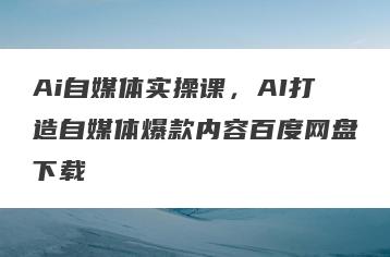 Ai自媒体实操课，AI打造自媒体爆款内容百度网盘下载