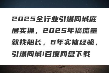 2025全行业引爆同城底层实操，2025年搞流量就找船长，6年实体经验，引爆同城!百度网盘下载