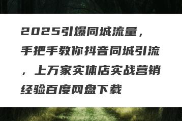 2025引爆同城流量，手把手教你抖音同城引流，上万家实体店实战营销经验百度网盘下载