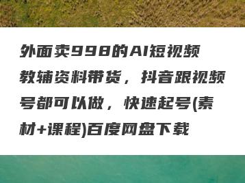 外面卖998的AI短视频教辅资料带货，抖音跟视频号都可以做，快速起号(素材+课程)百度网盘下载