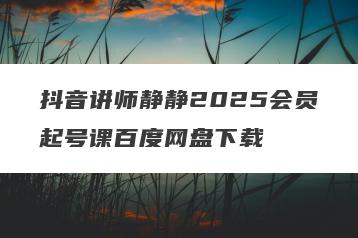 抖音讲师静静2025会员起号课百度网盘下载