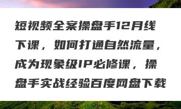 短视频全案操盘手12月线下课，如何打通自然流量，成为现象级IP必修课，操盘手实战经验百度网盘下载