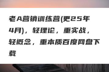 老A营销训练营(更25年4月)，轻理论，重实战，轻概念，重本质百度网盘下载