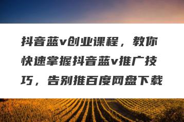 抖音蓝v创业课程，教你快速掌握抖音蓝v推广技巧，告别推百度网盘下载