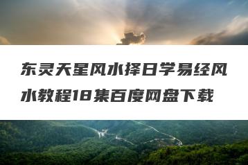东灵天星风水择日学易经风水教程18集百度网盘下载