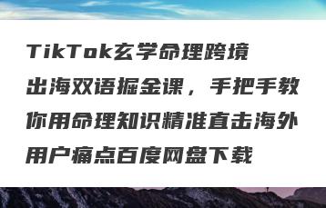 TikTok玄学命理跨境出海双语掘金课，手把手教你用命理知识精准直击海外用户痛点百度网盘下载