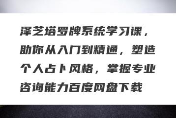 泽芝塔罗牌系统学习课，助你从入门到精通，塑造个人占卜风格，掌握专业咨询能力百度网盘下载