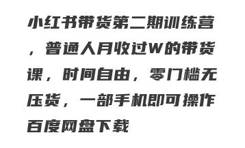 小红书带货第二期训练营，普通人月收过W的带货课，时间自由，零门槛无压货，一部手机即可操作百度网盘下载