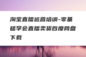 淘宝直播运营培训-零基础学会直播卖货百度网盘下载