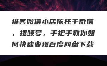 推客微信小店依托于微信、视频号，手把手教你如何快速变现百度网盘下载