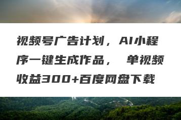 视频号广告计划，AI小程序一键生成作品， 单视频收益300+百度网盘下载