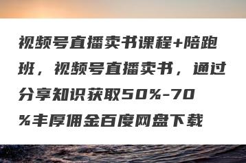 视频号直播卖书课程+陪跑班，视频号直播卖书，通过分享知识获取50%-70%丰厚佣金百度网盘下载