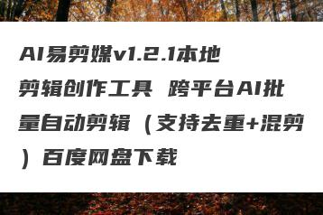 AI易剪媒v1.2.1本地剪辑创作工具 跨平台AI批量自动剪辑（支持去重+混剪）百度网盘下载