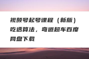 视频号起号课程（新版）吃透算法，弯道超车百度网盘下载