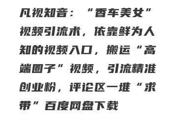 凡视知音：“香车美女”视频引流术，依靠鲜为人知的视频入口，搬运“高端圈子”视频，引流精准创业粉，评论区一堆“求带”百度网盘下载