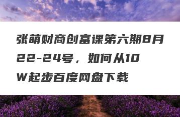 张萌财商创富课第六期8月22-24号，如何从10W起步百度网盘下载