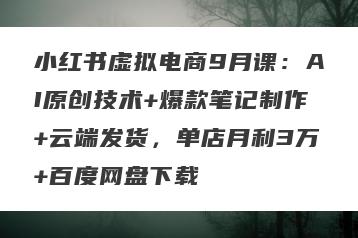 小红书虚拟电商9月课：AI原创技术+爆款笔记制作+云端发货，单店月利3万+百度网盘下载
