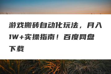游戏搬砖自动化玩法，月入1W+实操指南！百度网盘下载