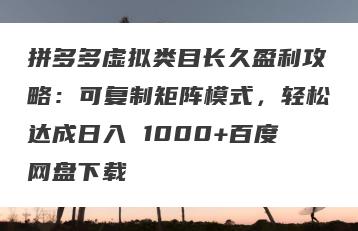 拼多多虚拟类目长久盈利攻略：可复制矩阵模式，轻松达成日入 1000+百度网盘下载
