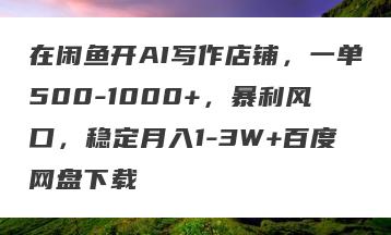 在闲鱼开AI写作店铺，一单500-1000+，暴利风口，稳定月入1-3W+百度网盘下载