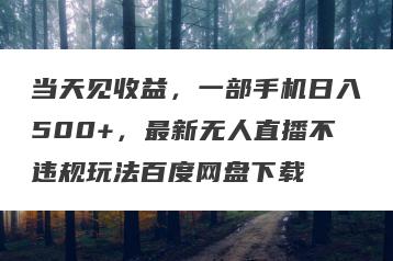 当天见收益，一部手机日入500+，最新无人直播不违规玩法百度网盘下载