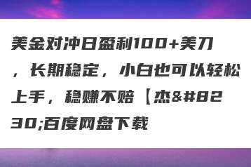 美金对冲日盈利100+美刀，长期稳定，小白也可以轻松上手，稳赚不赔【杰…百度网盘下载