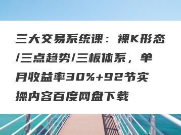 三大交易系统课：裸K形态/三点趋势/三板体系，单月收益率30%+92节实操内容百度网盘下载