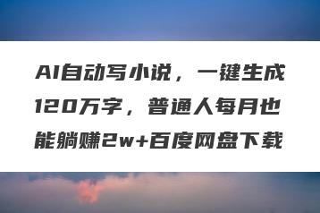 AI自动写小说，一键生成120万字，普通人每月也能躺赚2w+百度网盘下载