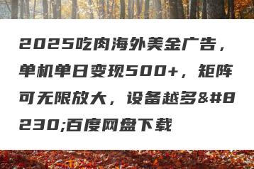 2025吃肉海外美金广告，单机单日变现500+，矩阵可无限放大，设备越多…百度网盘下载